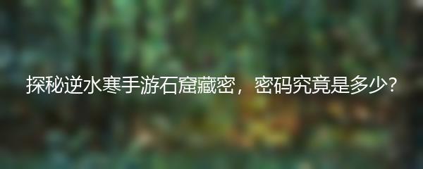 探秘逆水寒手游石窟藏密，密码究竟是多少？