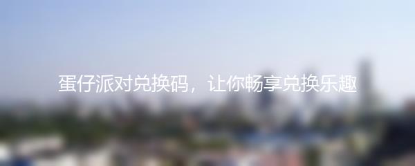 蛋仔派对兑换码，让你畅享兑换乐趣