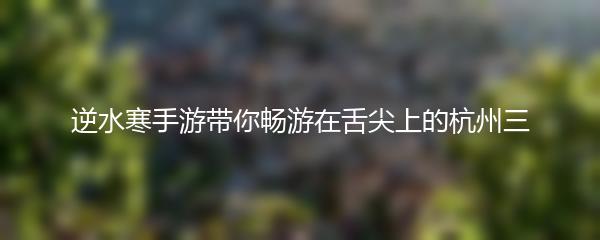 逆水寒手游带你畅游在舌尖上的杭州三