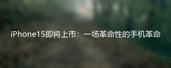 iPhone15即将上市：一场革命性的手机革命
