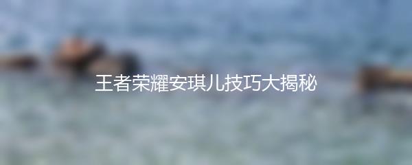 王者荣耀安琪儿技巧大揭秘