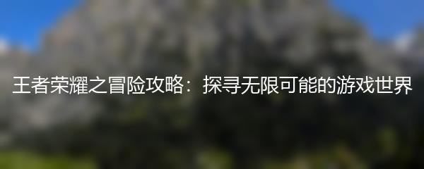 王者荣耀之冒险攻略：探寻无限可能的游戏世界