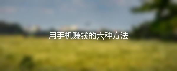 用手机赚钱的六种方法