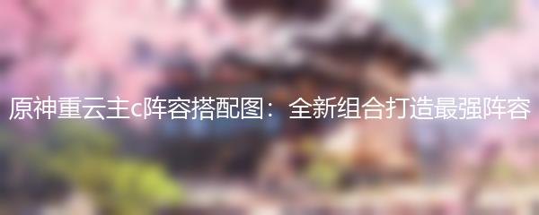 原神重云主c阵容搭配图：全新组合打造最强阵容