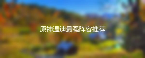 原神温迪最强阵容推荐