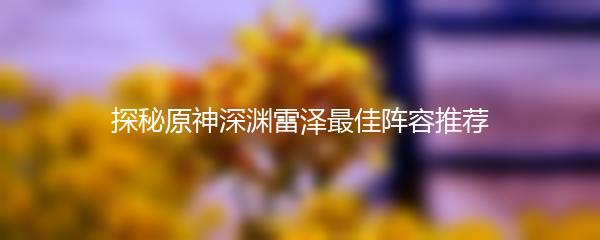 探秘原神深渊雷泽最佳阵容推荐