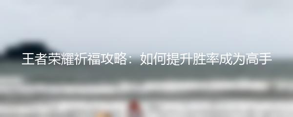 王者荣耀祈福攻略：如何提升胜率成为高手