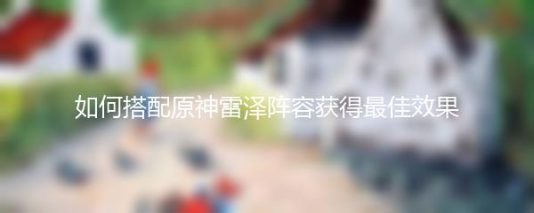 如何搭配原神雷泽阵容获得最佳效果