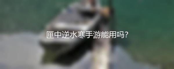 匣中逆水寒手游能用吗？