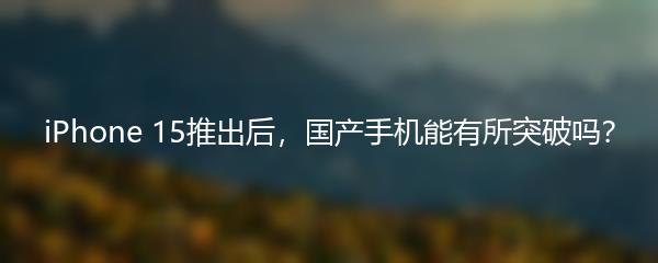 iPhone 15推出后，国产手机能有所突破吗？