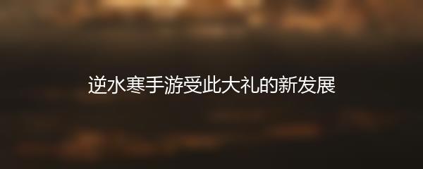 逆水寒手游受此大礼的新发展
