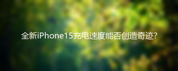 全新iPhone15充电速度能否创造奇迹？