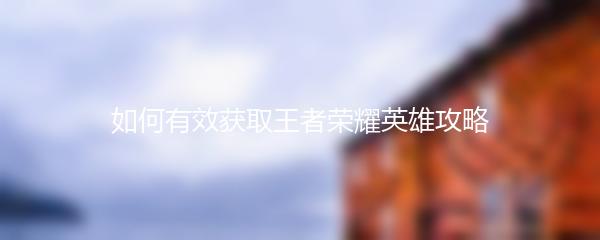 如何有效获取王者荣耀英雄攻略