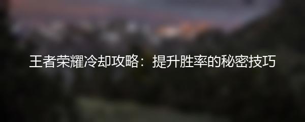 王者荣耀冷却攻略：提升胜率的秘密技巧