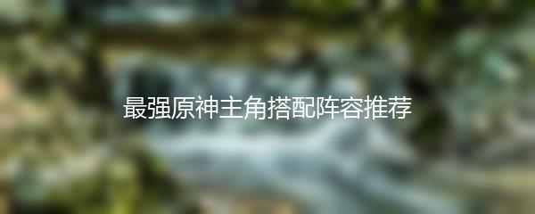 最强原神主角搭配阵容推荐