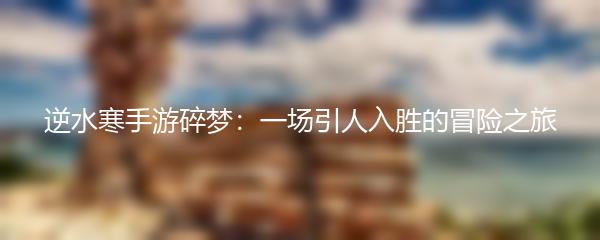 逆水寒手游碎梦：一场引人入胜的冒险之旅