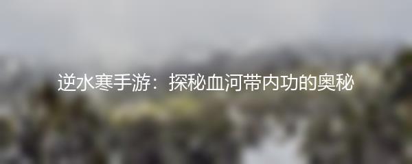 逆水寒手游：探秘血河带内功的奥秘