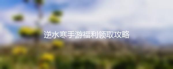逆水寒手游福利领取攻略