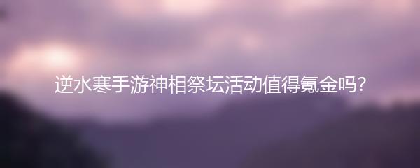 逆水寒手游神相祭坛活动值得氪金吗？