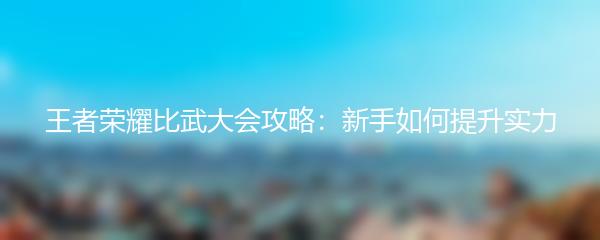 王者荣耀比武大会攻略：新手如何提升实力