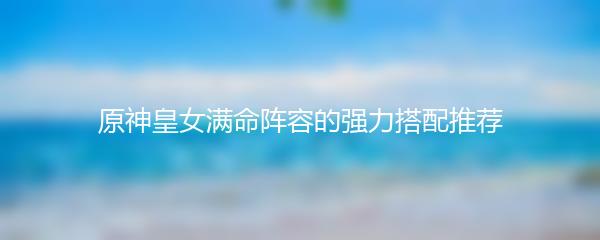 原神皇女满命阵容的强力搭配推荐