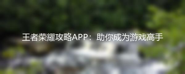 王者荣耀攻略APP：助你成为游戏高手