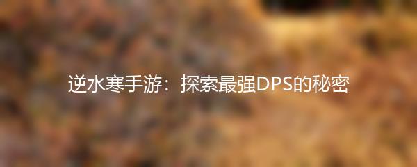 逆水寒手游：探索最强DPS的秘密