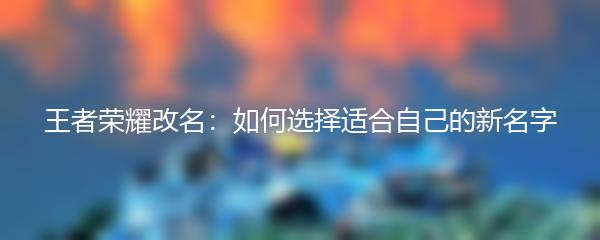 王者荣耀改名：如何选择适合自己的新名字