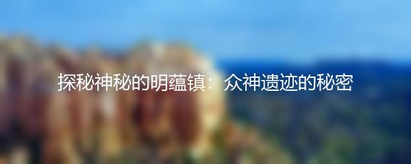 探秘神秘的明蕴镇：众神遗迹的秘密