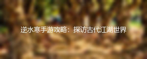 逆水寒手游攻略：探访古代江湖世界