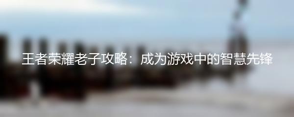 王者荣耀老子攻略：成为游戏中的智慧先锋