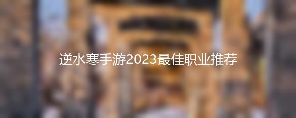 逆水寒手游2023最佳职业推荐