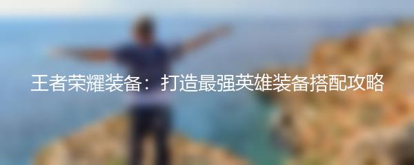 王者荣耀装备：打造最强英雄装备搭配攻略