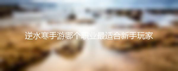 逆水寒手游哪个职业最适合新手玩家