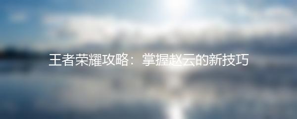 王者荣耀攻略：掌握赵云的新技巧