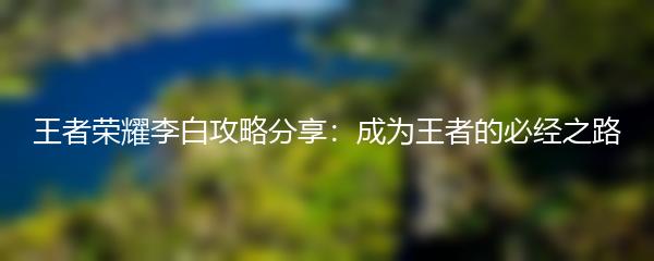 王者荣耀李白攻略分享：成为王者的必经之路