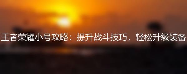 王者荣耀小号攻略：提升战斗技巧，轻松升级装备