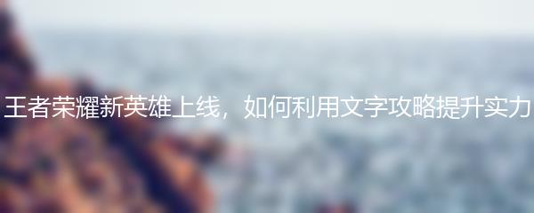 王者荣耀新英雄上线，如何利用文字攻略提升实力