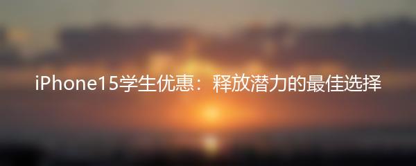 iPhone15学生优惠：释放潜力的最佳选择