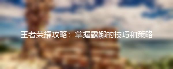 王者荣耀攻略：掌握露娜的技巧和策略