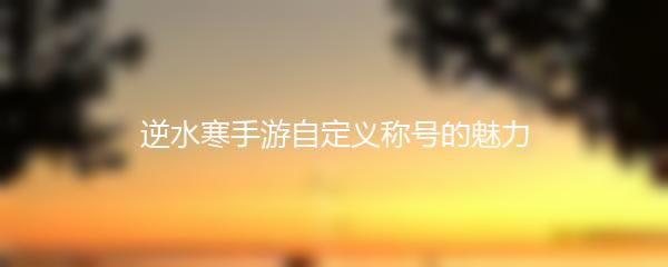 逆水寒手游自定义称号的魅力