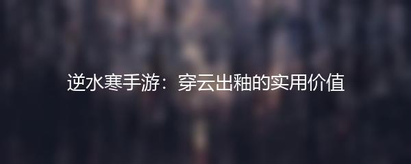 逆水寒手游：穿云出釉的实用价值