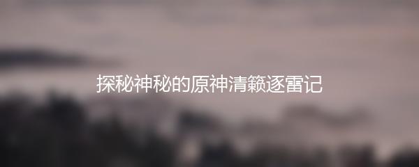 探秘神秘的原神清籁逐雷记
