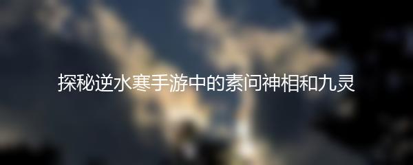 探秘逆水寒手游中的素问神相和九灵
