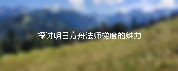 探讨明日方舟法师梯度的魅力