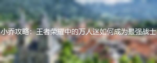 小乔攻略：王者荣耀中的万人迷如何成为最强战士