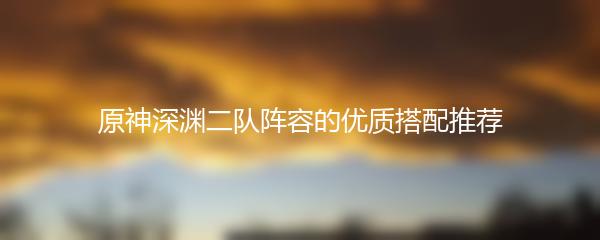 原神深渊二队阵容的优质搭配推荐