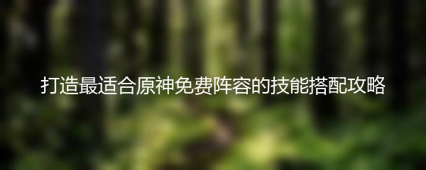 打造最适合原神免费阵容的技能搭配攻略