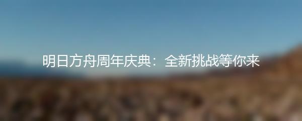 明日方舟周年庆典：全新挑战等你来