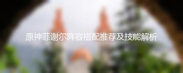 原神菲谢尔阵容搭配推荐及技能解析